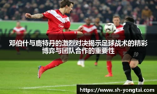 邓伯什与鹿特丹的激烈对决揭示足球战术的精彩博弈与团队合作的重要性